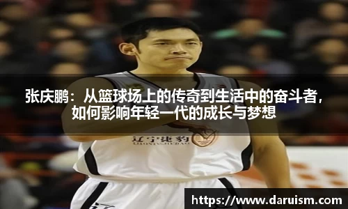 张庆鹏：从篮球场上的传奇到生活中的奋斗者，如何影响年轻一代的成长与梦想